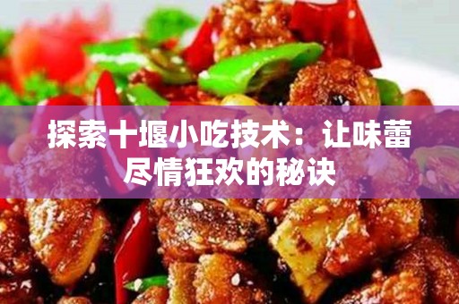 探索十堰小吃技术：让味蕾尽情狂欢的秘诀