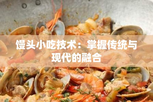 馒头小吃技术：掌握传统与现代的融合