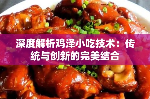 深度解析鸡泽小吃技术：传统与创新的完美结合