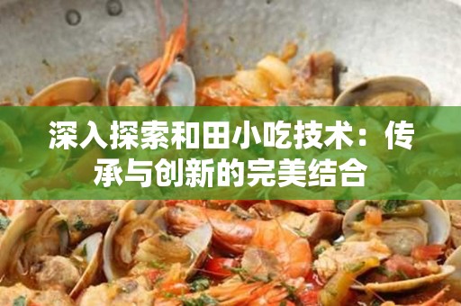深入探索和田小吃技术：传承与创新的完美结合