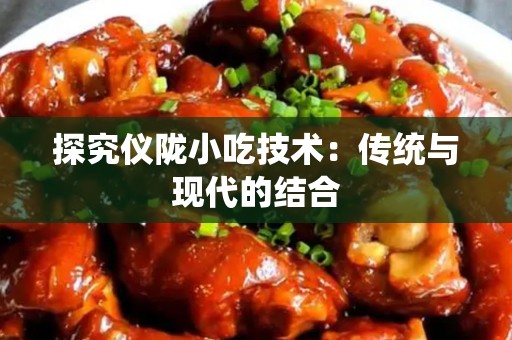 探究仪陇小吃技术：传统与现代的结合