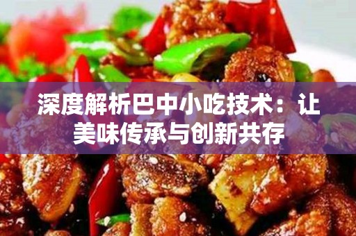 深度解析巴中小吃技术：让美味传承与创新共存