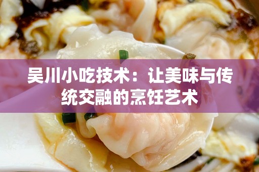 吴川小吃技术：让美味与传统交融的烹饪艺术