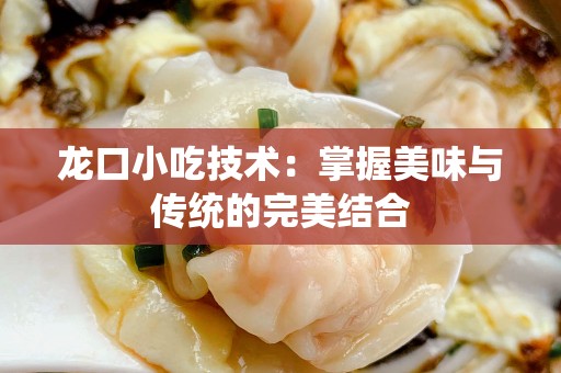 龙口小吃技术：掌握美味与传统的完美结合
