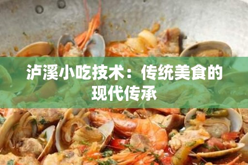 泸溪小吃技术：传统美食的现代传承
