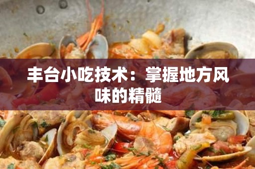 丰台小吃技术：掌握地方风味的精髓