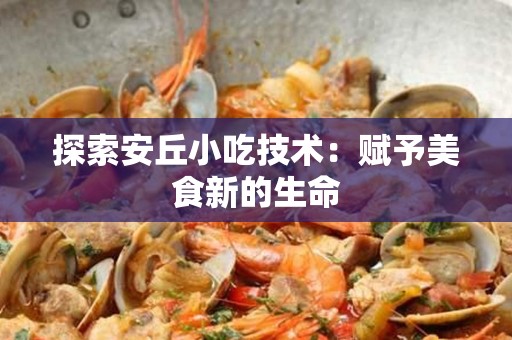 探索安丘小吃技术：赋予美食新的生命