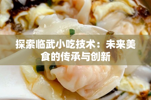 探索临武小吃技术：未来美食的传承与创新