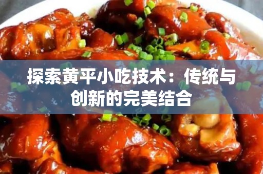 探索黄平小吃技术：传统与创新的完美结合