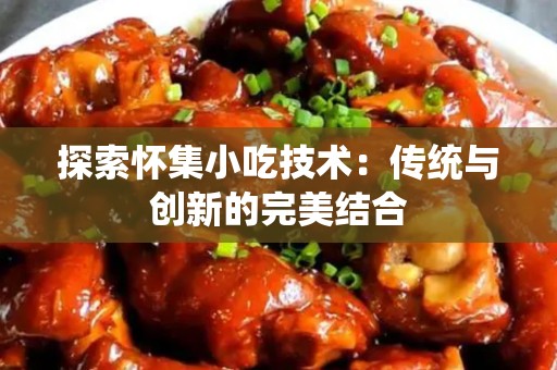探索怀集小吃技术：传统与创新的完美结合