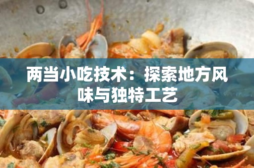 两当小吃技术：探索地方风味与独特工艺