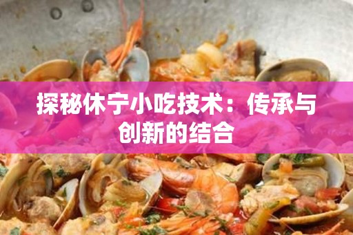 探秘休宁小吃技术：传承与创新的结合