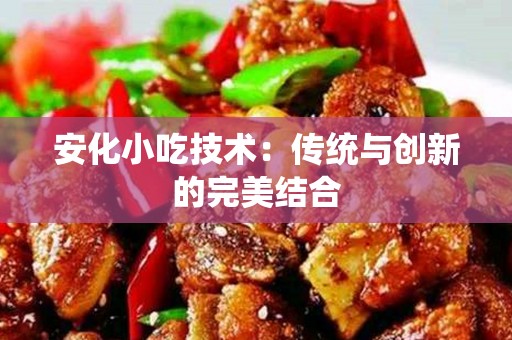 安化小吃技术：传统与创新的完美结合
