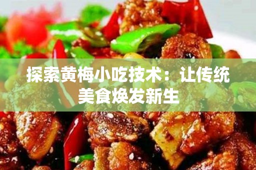 探索黄梅小吃技术：让传统美食焕发新生