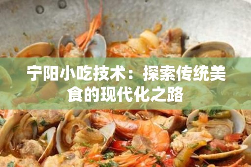 宁阳小吃技术：探索传统美食的现代化之路