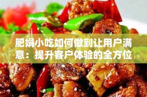 肥娟小吃如何做到让用户满意：提升客户体验的全方位策略
