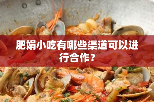 肥娟小吃有哪些渠道可以进行合作？