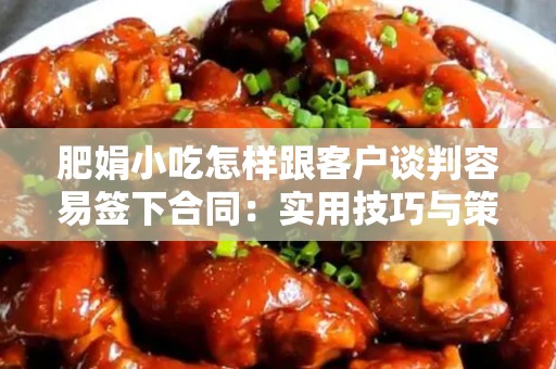 肥娟小吃怎样跟客户谈判容易签下合同：实用技巧与策略