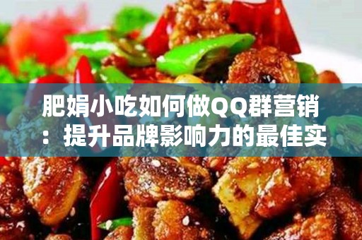 肥娟小吃如何做QQ群营销：提升品牌影响力的最佳实践