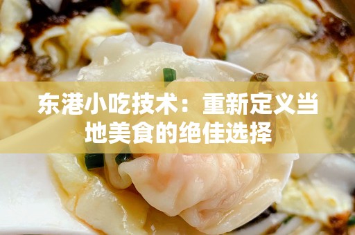 东港小吃技术：重新定义当地美食的绝佳选择