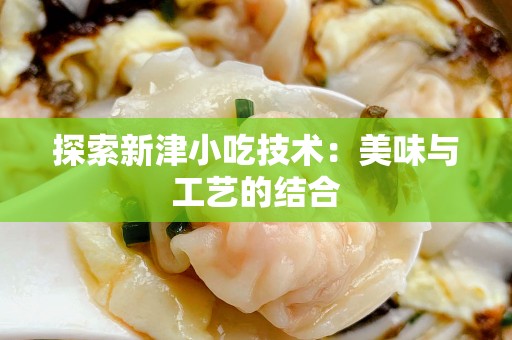 探索新津小吃技术：美味与工艺的结合