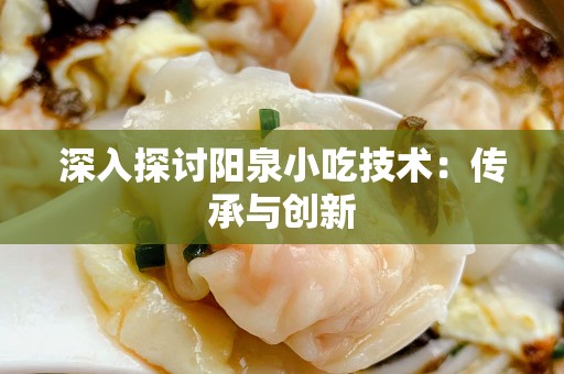 深入探讨阳泉小吃技术：传承与创新