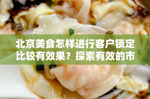 安徽美食怎样进行客户锁定比较有效果？探索有效的市场策略